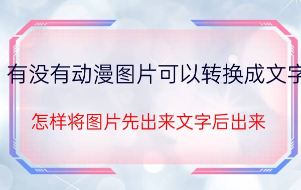 有没有动漫图片可以转换成文字 怎样将图片先出来文字后出来？